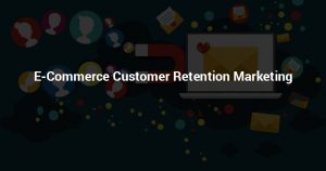 E-COMMERCE CUSTOMER RETENTION MARKETING