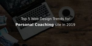 DESIGNING TRENDS TO FOLLOW FOR PERSONAL COACHING WEBSITE IN 2019