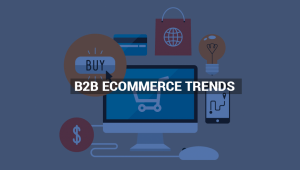 IMPORTANT B2B ECOMMERCE TRENDS TO BE NOTED FOR THIS YEAR