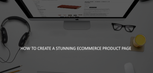 METHODS TO CREATE A PROPER PRODUCT PAGE FOR ECOMMERCE BUSINESS