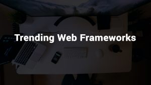 WEBSITE FRAMEWORK- TRENDING WEB FRAMEWORKS FOR THIS YEAR