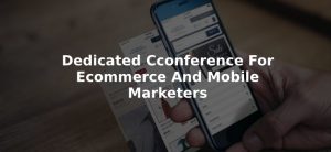 DEDICATED CCONFERENCE FOR ECOMMERCE AND MOBILE MARKETERS