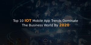 Iot Mobile Applications Trends That Would Disrupt The World By 2020