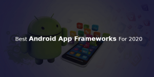 ANDROID APP FRAMEWORKS FOR 2020