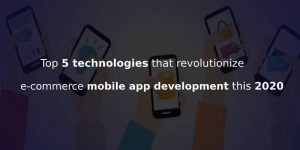 TECHNOLOGIES THAT WOULD CERTAINLY DISRUPT E-COMMERCE MOBILE APP WORLD THIS 2020