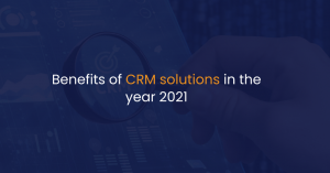 Benefits of CRM solutions in the year 2021