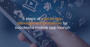 6 steps of mobile app development processes for successful mobile app launch