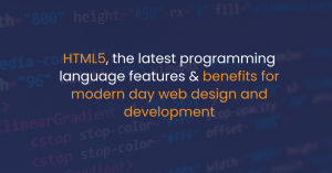 HTML5, the latest programming language features & benefits for modern-day web design and development