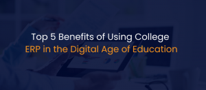 Top 5 Benefits of Using College ERP in the Digital Age of Education