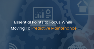 Essential Points to Focus While Moving To Predictive Maintenance