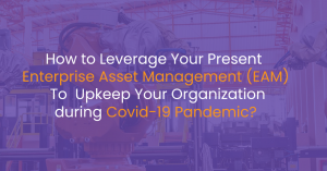 How to Leverage Your Present Enterprise Asset Management (EAM) To Upkeep Your Organization during Covid-19 Pandemic?