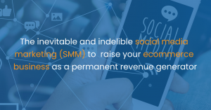 The inevitable and indelible social media marketing (SMM) to raise your ecommerce business as a permanent revenue generator