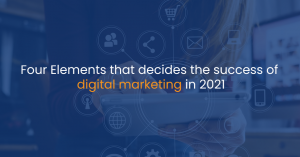 Four Elements that decides the success of Digital Marketing in 2021