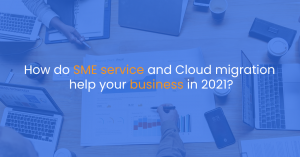 How do SME service and Cloud migration help your business in 2021?