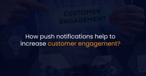 How push notifications help to increase customer engagement?