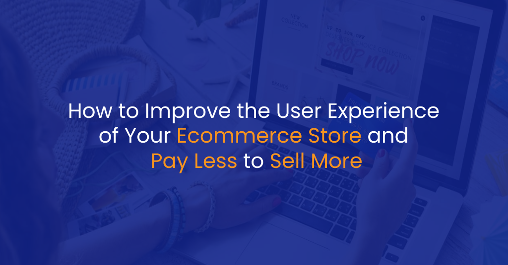 How to Improve the User Experience of Your Ecommerce Store and Pay Less to Sell More - IStudio Technologies