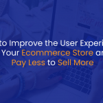 How to Improve the User Experience of Your Ecommerce Store and Pay Less to Sell More - IStudio Technologies