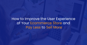 How to Improve the User Experience of Your Ecommerce Store and Pay Less to Sell More