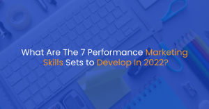 What Are The 7 Performance Marketing Skills Sets to Develop In 2022?