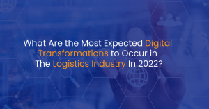 What Are the Most Expected Digital Transformations to Occur in The Logistics Industry In 2022?
