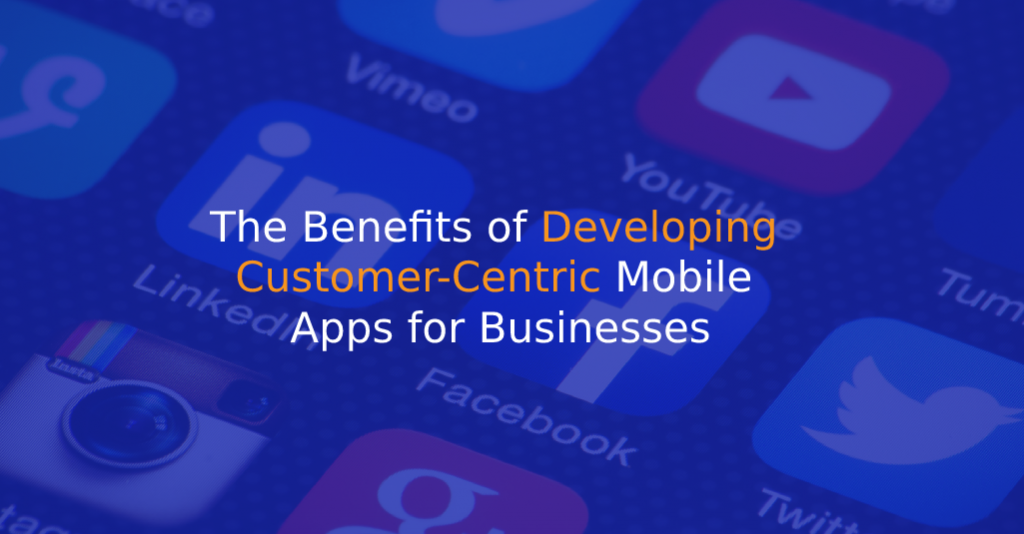 The Benefits of Developing Customer-Centric Mobile Apps for Businesses - IStudio Technologies