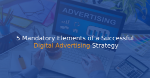 5 Mandatory Elements of a Successful Digital Advertising Strategy