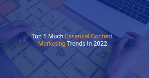 Top 5 Much Essential Content Marketing Trends In 2022