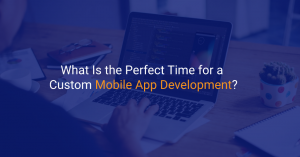 What Is the Perfect Time for a Custom Mobile App Development?