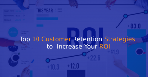 Top 10 Customer Retention Strategies to Increase Your ROI