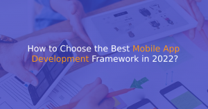 How to Choose the Best Mobile App Development Framework in 2022?