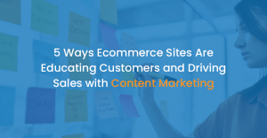 5 Ways Ecommerce Sites Are Educating Customers and Driving Sales with Content Marketing