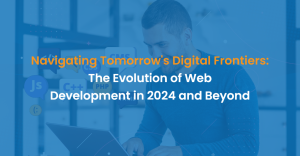 Navigating Tomorrow’s Digital Frontiers: The Evolution of Web Development in 2024 and Beyond