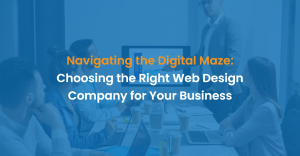 Navigating the Digital Maze: Choosing the Right Web Design Company for Your Business
