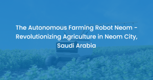 The Autonomous Farming Robot Neom – Revolutionizing Agriculture in Neom City, Saudi Arabia