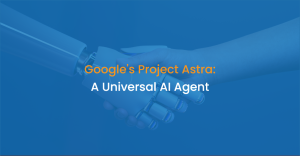 Google’s Project Astra: A Universal AI Agent