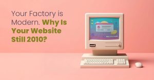 Your Factory Is Modern. Why Is Your Website Still 2010? (A Must-Read for Manufacturing Companies)